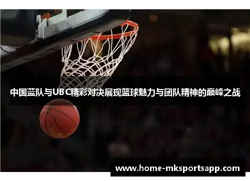 中国蓝队与UBC精彩对决展现篮球魅力与团队精神的巅峰之战