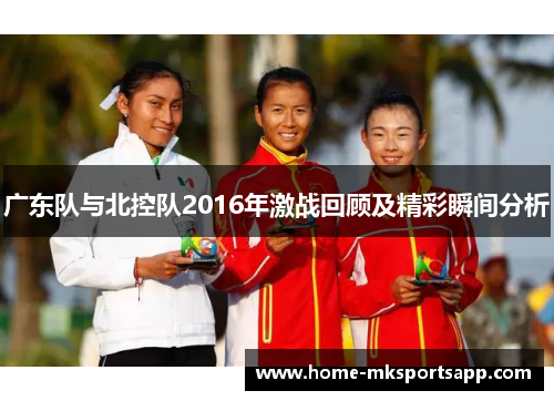 广东队与北控队2016年激战回顾及精彩瞬间分析
