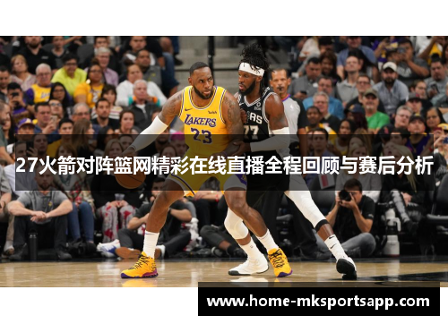 27火箭对阵篮网精彩在线直播全程回顾与赛后分析