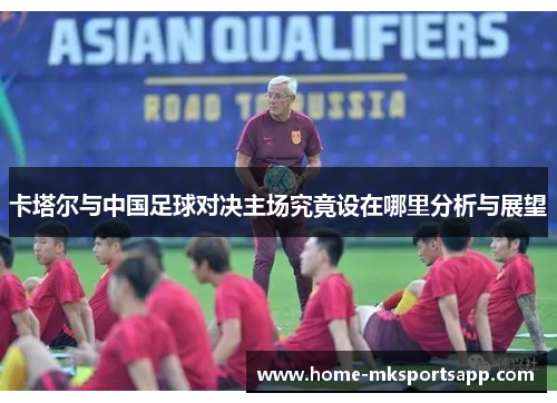 卡塔尔与中国足球对决主场究竟设在哪里分析与展望